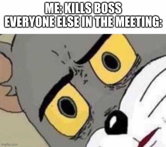 Tom Cat Unsettled Close up | ME: KILLS BOSS
EVERYONE ELSE IN THE MEETING: | image tagged in tom cat unsettled close up | made w/ Imgflip meme maker