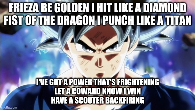 Goku UI Stealing His Cookies | FRIEZA BE GOLDEN I HIT LIKE A DIAMOND FIST OF THE DRAGON I PUNCH LIKE A TITAN; I'VE GOT A POWER THAT'S FRIGHTENING
LET A COWARD KNOW I WIN
HAVE A SCOUTER BACKFIRING | image tagged in goku ui stealing his cookies | made w/ Imgflip meme maker