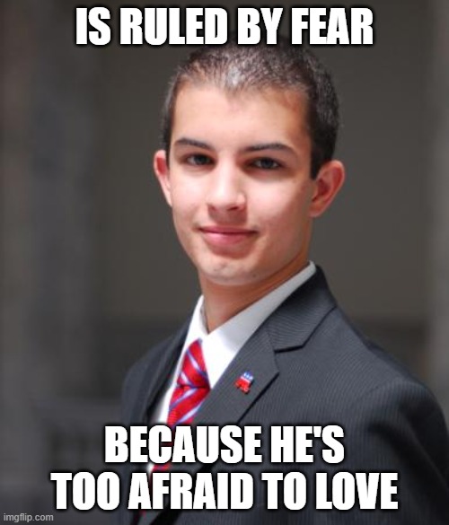 It's True, But He's Too Afraid To Admit That | IS RULED BY FEAR; BECAUSE HE'S TOO AFRAID TO LOVE | image tagged in college conservative,fear,anger,hate,love,afraid | made w/ Imgflip meme maker