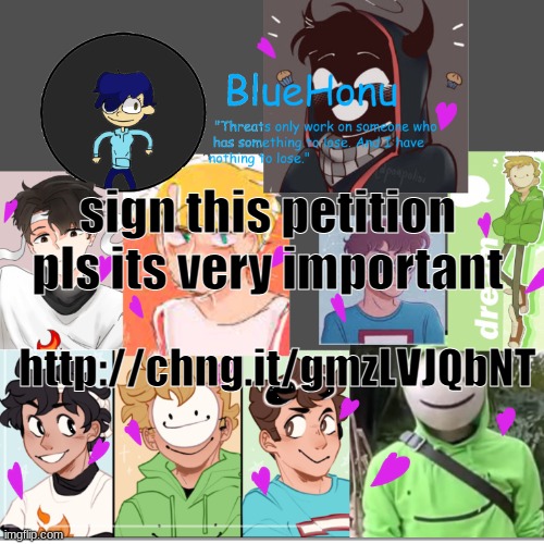 http://chng.it/gmzLVJQbNT | sign this petition pls its very important; http://chng.it/gmzLVJQbNT | image tagged in bluehonu's dream team template | made w/ Imgflip meme maker