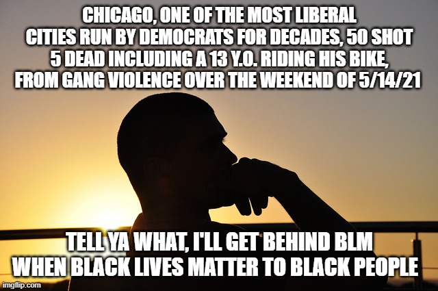 Chicago ! Come for the pizza,  stay because you got murdered!!! | CHICAGO, ONE OF THE MOST LIBERAL CITIES RUN BY DEMOCRATS FOR DECADES, 50 SHOT 5 DEAD INCLUDING A 13 Y.O. RIDING HIS BIKE,  FROM GANG VIOLENCE OVER THE WEEKEND OF 5/14/21; TELL YA WHAT, I'LL GET BEHIND BLM WHEN BLACK LIVES MATTER TO BLACK PEOPLE | image tagged in chicago,stupid liberals,truth,joe biden,funny memes | made w/ Imgflip meme maker