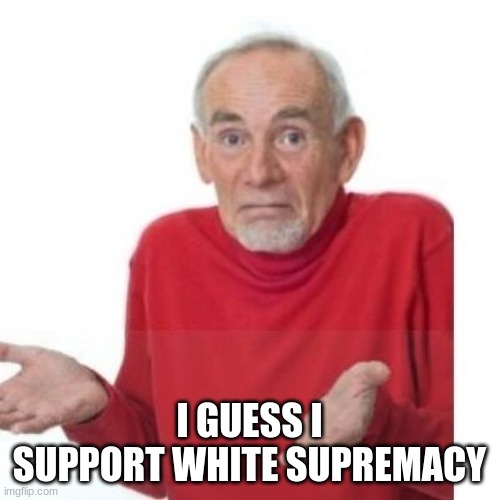 I guess ill die | I GUESS I SUPPORT WHITE SUPREMACY | image tagged in i guess ill die | made w/ Imgflip meme maker