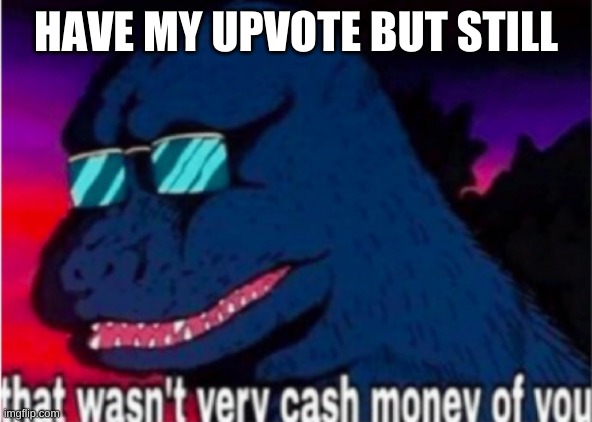 HAVE MY UPVOTE BUT STILL | image tagged in that wasn't very cash money of you | made w/ Imgflip meme maker