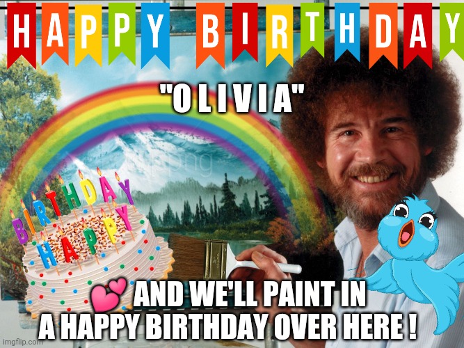 Happy Birthday Olivia! | "O L I V I A"; 💕 AND WE'LL PAINT IN A HAPPY BIRTHDAY OVER HERE ! | image tagged in happy birthday,olivia,bob ross,painting,fun,cute | made w/ Imgflip meme maker