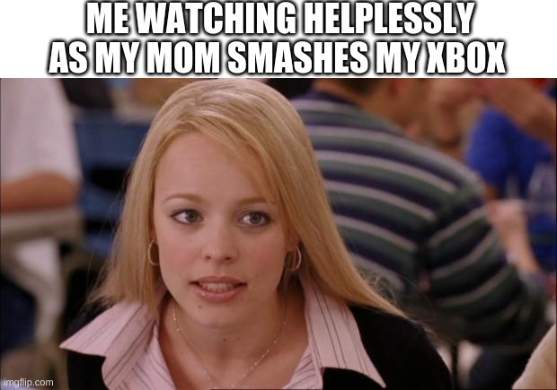 Its sad! | ME WATCHING HELPLESSLY AS MY MOM SMASHES MY XBOX | image tagged in memes,its not going to happen,fun,funny,sadness,xbox | made w/ Imgflip meme maker