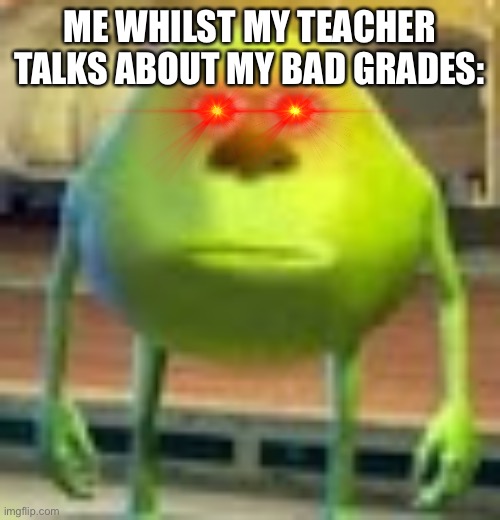 Sully Wazowski | ME WHILST MY TEACHER TALKS ABOUT MY BAD GRADES: | image tagged in sully wazowski | made w/ Imgflip meme maker