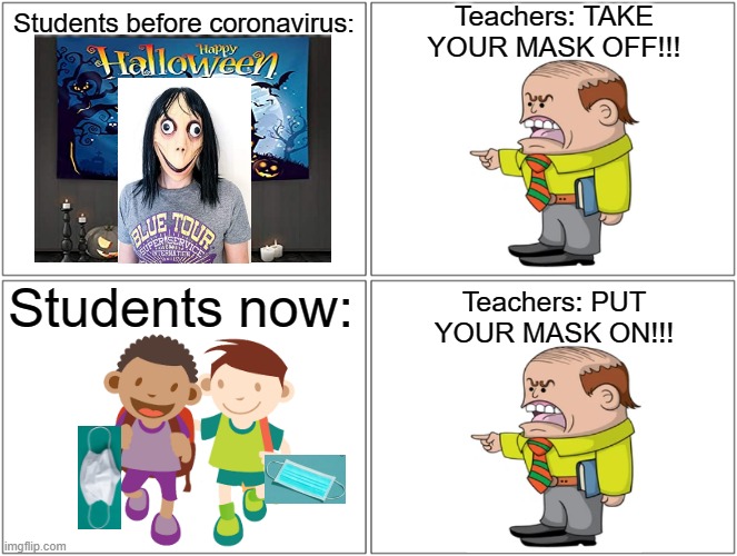 Oh, how things have changed | Teachers: TAKE YOUR MASK OFF!!! Students before coronavirus:; Students now:; Teachers: PUT YOUR MASK ON!!! | image tagged in memes,blank comic panel 2x2,coronavirus,masks,school,mean teacher | made w/ Imgflip meme maker