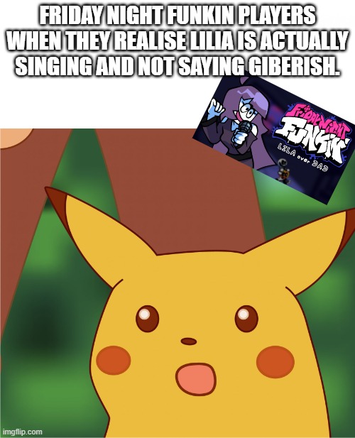 Look at the comments | FRIDAY NIGHT FUNKIN PLAYERS WHEN THEY REALISE LILIA IS ACTUALLY SINGING AND NOT SAYING GIBERISH. | image tagged in surprised pikachu high quality | made w/ Imgflip meme maker