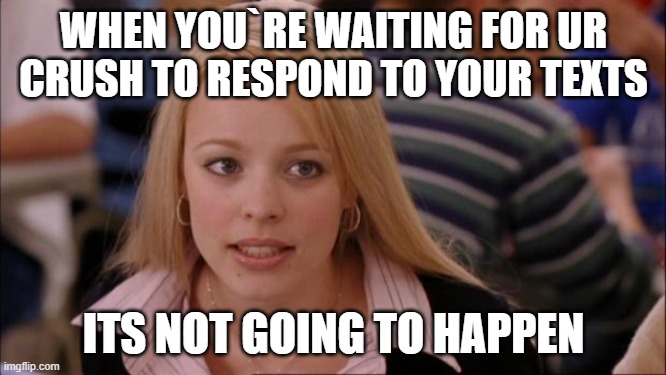 Its Not Going To Happen | WHEN YOU`RE WAITING FOR UR CRUSH TO RESPOND TO YOUR TEXTS; ITS NOT GOING TO HAPPEN | image tagged in memes,its not going to happen | made w/ Imgflip meme maker