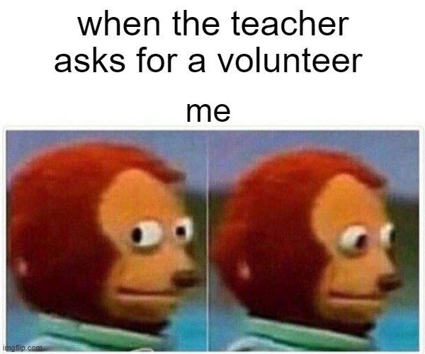 Monkey Puppet | when the teacher asks for a volunteer; me | image tagged in memes,monkey puppet | made w/ Imgflip meme maker