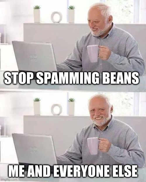 Hide the Pain Harold | STOP SPAMMING BEANS; ME AND EVERYONE ELSE | image tagged in memes,hide the pain harold | made w/ Imgflip meme maker