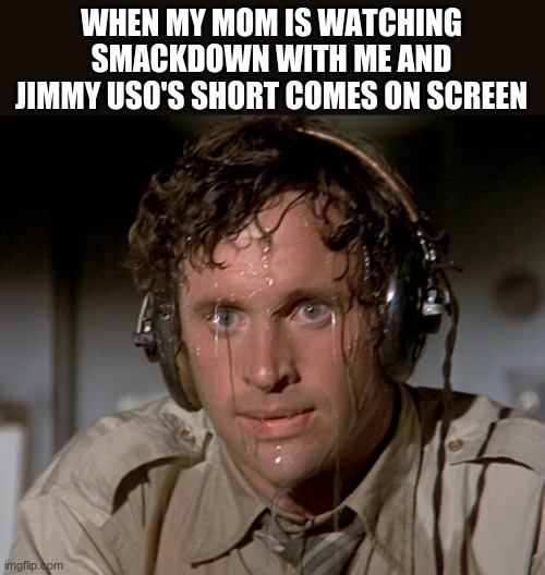 *panics* | WHEN MY MOM IS WATCHING SMACKDOWN WITH ME AND JIMMY USO'S SHORT COMES ON SCREEN | image tagged in sweating on commute after jiu-jitsu | made w/ Imgflip meme maker