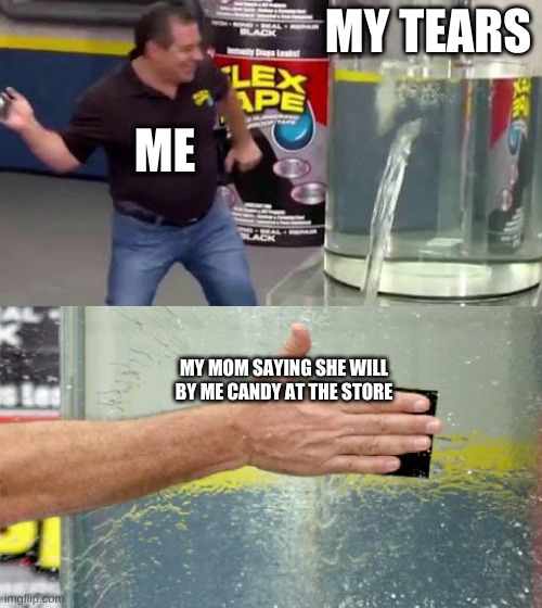 Flex Tape | MY TEARS; ME; MY MOM SAYING SHE WILL BY ME CANDY AT THE STORE | image tagged in flex tape | made w/ Imgflip meme maker