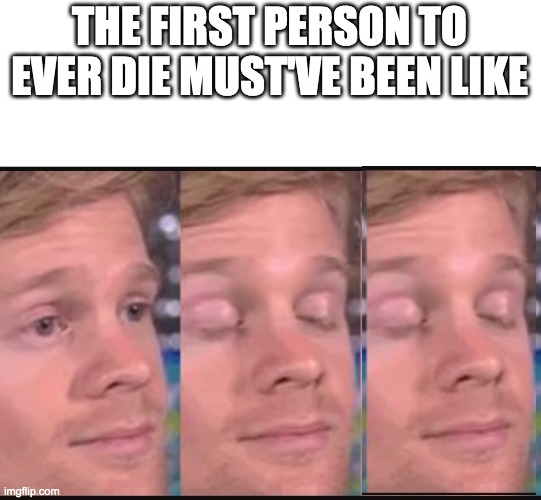 Blinking guy | THE FIRST PERSON TO EVER DIE MUST'VE BEEN LIKE | image tagged in blinking guy | made w/ Imgflip meme maker