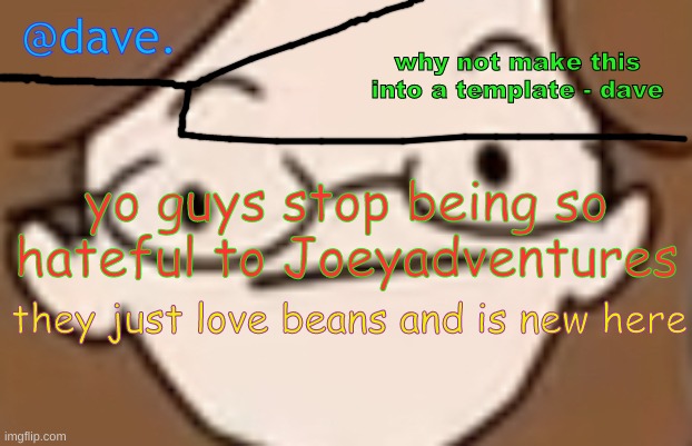 daves template 4 i think | yo guys stop being so hateful to Joeyadventures; they just love beans and is new here | image tagged in daves template 4 i think | made w/ Imgflip meme maker
