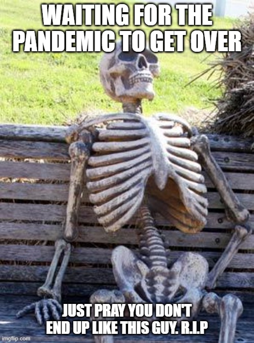 R.I.P | WAITING FOR THE PANDEMIC TO GET OVER; JUST PRAY YOU DON'T END UP LIKE THIS GUY. R.I.P | image tagged in memes,waiting skeleton | made w/ Imgflip meme maker