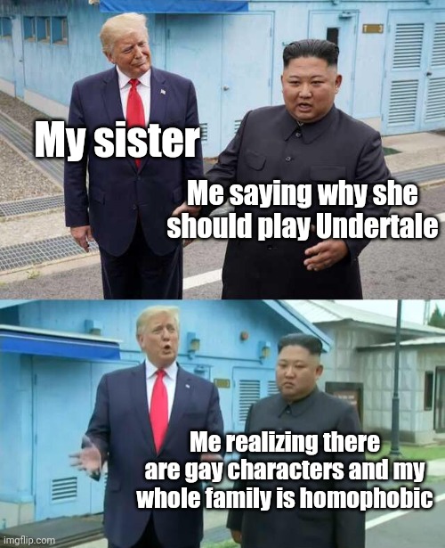 Trump & Kim Jong Un | My sister; Me saying why she should play Undertale; Me realizing there are gay characters and my whole family is homophobic | image tagged in trump kim jong un | made w/ Imgflip meme maker