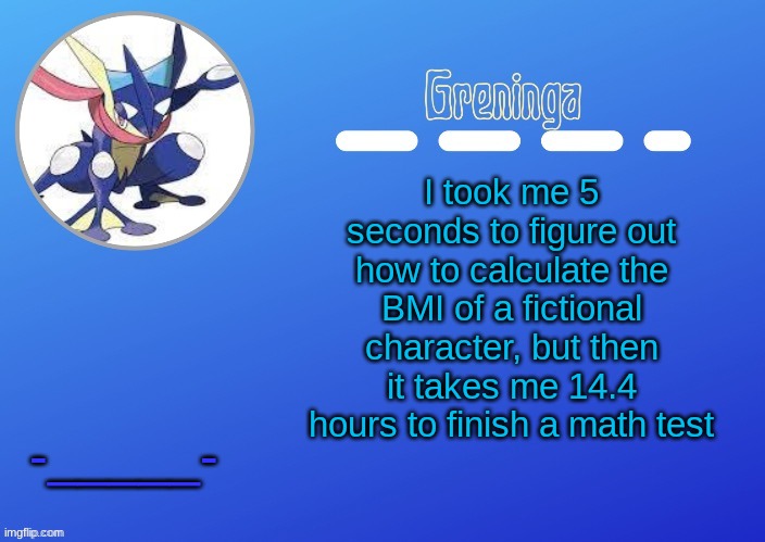 i think i might be stoopid | I took me 5 seconds to figure out how to calculate the BMI of a fictional character, but then it takes me 14.4 hours to finish a math test; -_____- | made w/ Imgflip meme maker
