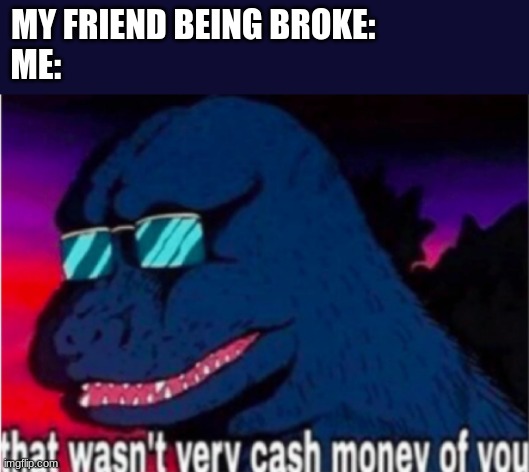 That wasn't very cash money of you |  MY FRIEND BEING BROKE:                     
ME: | image tagged in that wasn't very cash money of you | made w/ Imgflip meme maker