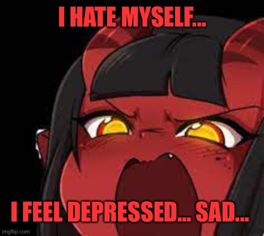 ;-; | I HATE MYSELF... I FEEL DEPRESSED... SAD... | image tagged in meru screaming | made w/ Imgflip meme maker