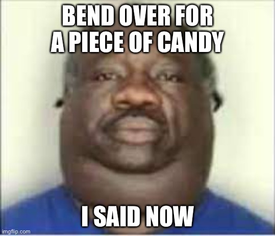 Sus | BEND OVER FOR A PIECE OF CANDY; I SAID NOW | image tagged in poo | made w/ Imgflip meme maker