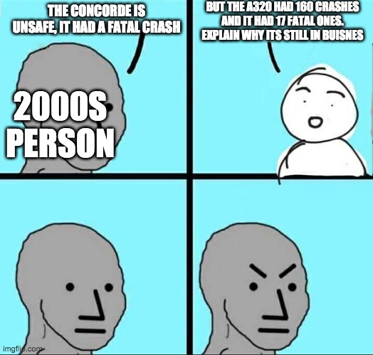 NPC Meme | BUT THE A320 HAD 160 CRASHES AND IT HAD 17 FATAL ONES. EXPLAIN WHY ITS STILL IN BUISNES; THE CONCORDE IS UNSAFE, IT HAD A FATAL CRASH; 2000S PERSON | image tagged in npc meme | made w/ Imgflip meme maker