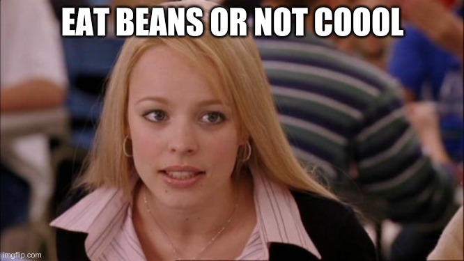 Its Not Going To Happen Meme | EAT BEANS OR NOT COOOL | image tagged in memes,its not going to happen | made w/ Imgflip meme maker