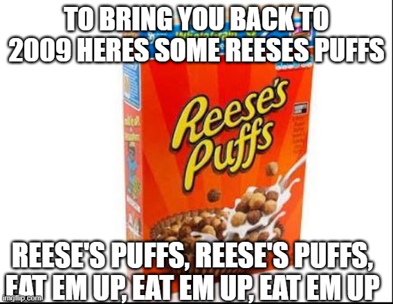 reeses puffs | TO BRING YOU BACK TO 2009 HERES SOME REESES PUFFS; REESE'S PUFFS, REESE'S PUFFS, EAT EM UP, EAT EM UP, EAT EM UP | image tagged in throwback | made w/ Imgflip meme maker