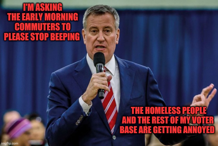 Diblasio is human filth | I'M ASKING THE EARLY MORNING COMMUTERS TO PLEASE STOP BEEPING; THE HOMELESS PEOPLE AND THE REST OF MY VOTER BASE ARE GETTING ANNOYED | image tagged in bill diblasio,communist socialist,deadbeat,scumbag,rob the treasury,looters | made w/ Imgflip meme maker