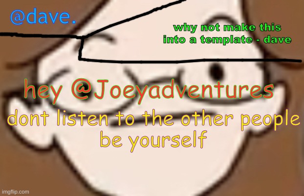 daves template 4 i think | hey @Joeyadventures; dont listen to the other people
be yourself | image tagged in daves template 4 i think | made w/ Imgflip meme maker