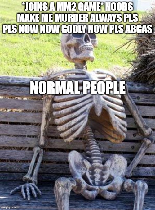 Waiting Skeleton |  *JOINS A MM2 GAME* NOOBS MAKE ME MURDER ALWAYS PLS PLS NOW NOW GODLY NOW PLS ABGAS; NORMAL PEOPLE | image tagged in memes,waiting skeleton | made w/ Imgflip meme maker