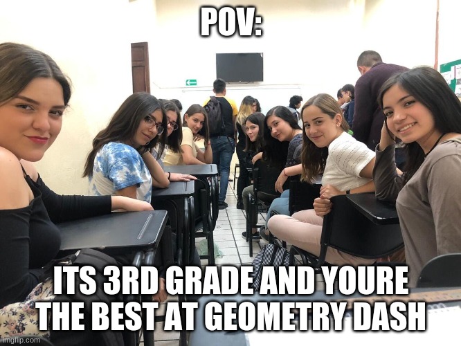 My 3rd grade class in a nutshell | POV:; ITS 3RD GRADE AND YOURE THE BEST AT GEOMETRY DASH | image tagged in girls in class looking back,memes,funny,pov | made w/ Imgflip meme maker