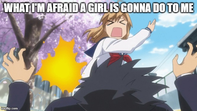 Me trying to ask a girl out be like | WHAT I'M AFRAID A GIRL IS GONNA DO TO ME | image tagged in anime | made w/ Imgflip meme maker
