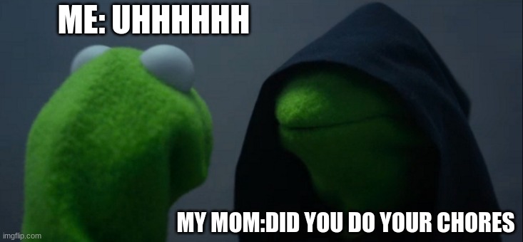 Evil Kermit | ME: UHHHHHH; MY MOM:DID YOU DO YOUR CHORES | image tagged in memes,evil kermit | made w/ Imgflip meme maker
