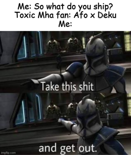 Take this shit and get out | Me: So what do you ship?
Toxic Mha fan: Afo x Deku
Me: | image tagged in take this shit and get out | made w/ Imgflip meme maker