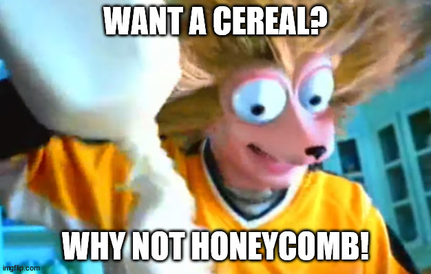 "me want honeycomb" in the chat everyone |  WANT A CEREAL? WHY NOT HONEYCOMB! | image tagged in me want honeycomb | made w/ Imgflip meme maker