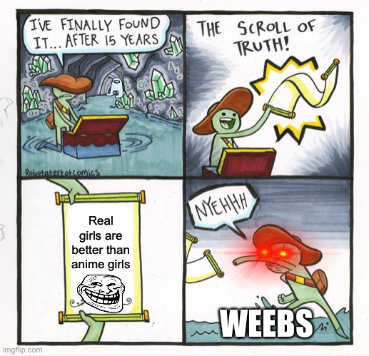 The Scroll Of Truth | Real girls are better than anime girls; WEEBS | image tagged in memes,the scroll of truth | made w/ Imgflip meme maker