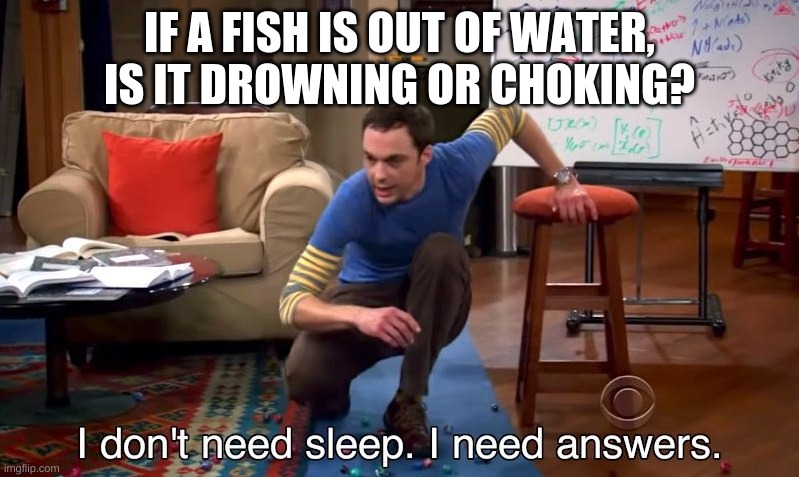 I am confuzled.Plz upvote. I will follow you if you do. | IF A FISH IS OUT OF WATER, IS IT DROWNING OR CHOKING? | image tagged in i don't need sleep i need answers | made w/ Imgflip meme maker