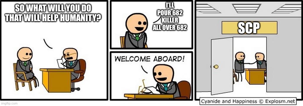 Job Interview | SO WHAT WILL YOU DO THAT WILL HELP HUMANITY? I’LL POUR 682 KILLER ALL OVER 682 SCP | image tagged in job interview | made w/ Imgflip meme maker