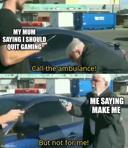 a gamer for life | MY MUM SAYING I SHOULD QUIT GAMING; ME SAYING MAKE ME | image tagged in call an ambulance but not for me | made w/ Imgflip meme maker