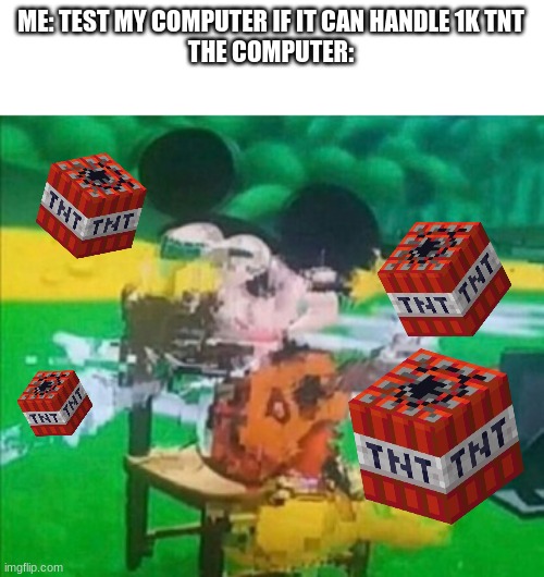 TNT go booom | ME: TEST MY COMPUTER IF IT CAN HANDLE 1K TNT



THE COMPUTER: | image tagged in glitchy mickey | made w/ Imgflip meme maker