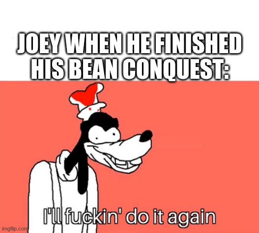 I'll do it again | JOEY WHEN HE FINISHED HIS BEAN CONQUEST: | image tagged in i'll do it again | made w/ Imgflip meme maker