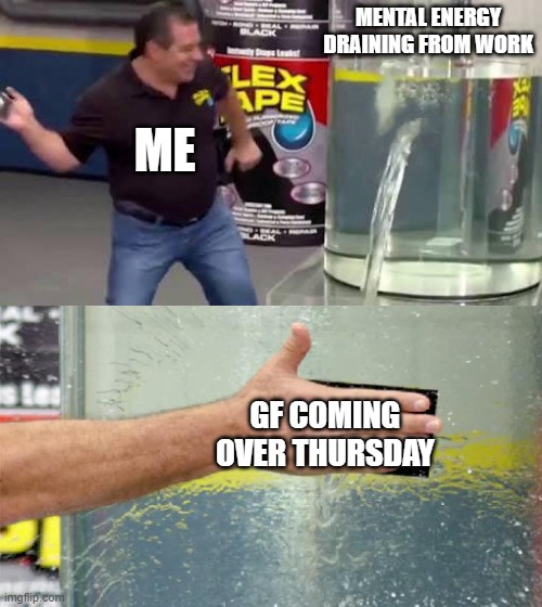 Flex Tape | MENTAL ENERGY DRAINING FROM WORK; ME; GF COMING OVER THURSDAY | image tagged in flex tape | made w/ Imgflip meme maker