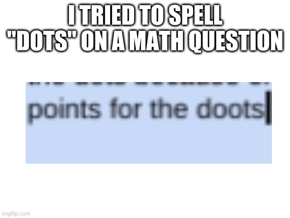 i tried | I TRIED TO SPELL "DOTS" ON A MATH QUESTION | image tagged in blank white template,memes,doot,typo | made w/ Imgflip meme maker