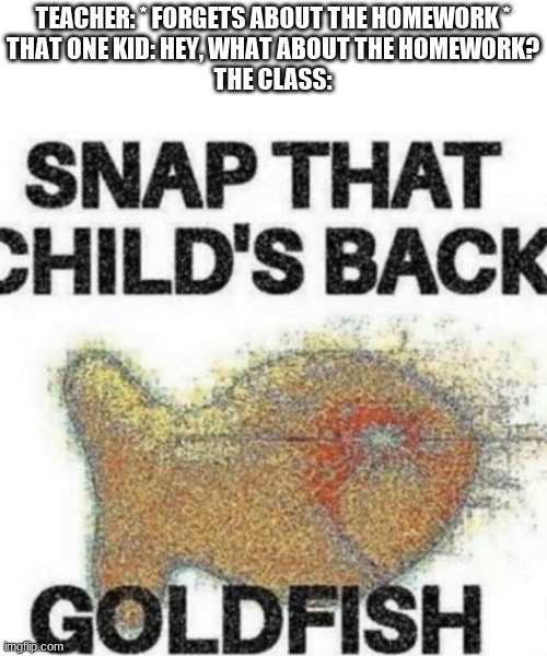 >:( | TEACHER: * FORGETS ABOUT THE HOMEWORK *
THAT ONE KID: HEY, WHAT ABOUT THE HOMEWORK?
THE CLASS: | image tagged in snap that child's back | made w/ Imgflip meme maker