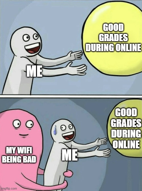 my wifi is crap | GOOD GRADES DURING ONLINE; ME; GOOD GRADES DURING ONLINE; MY WIFI BEING BAD; ME | image tagged in memes,running away balloon | made w/ Imgflip meme maker