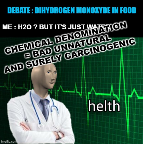 Why I'm done with arguments reason #1 | DEBATE : DIHYDROGEN MONOXYDE IN FOOD; CHEMICAL DENOMINATION = BAD UNNATURAL AND SURELY CARCINOGENIC; ME : H2O ? BUT IT'S JUST WATER | image tagged in stonks helth,meme man,social media,science,debate,health | made w/ Imgflip meme maker
