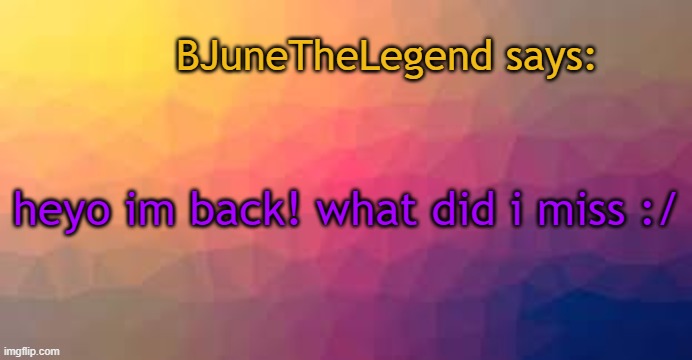 o/ | BJuneTheLegend says:; heyo im back! what did i miss :/ | made w/ Imgflip meme maker