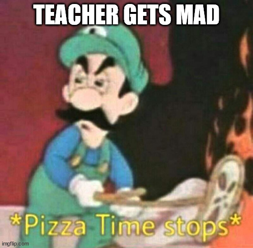 MAd Teacher | TEACHER GETS MAD | image tagged in pizza time stops | made w/ Imgflip meme maker