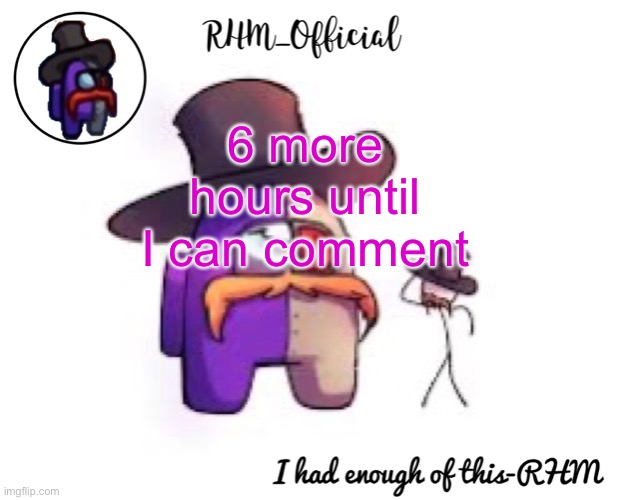 Rhm_Offical temp | 6 more hours until I can comment | image tagged in rhm_offical temp | made w/ Imgflip meme maker